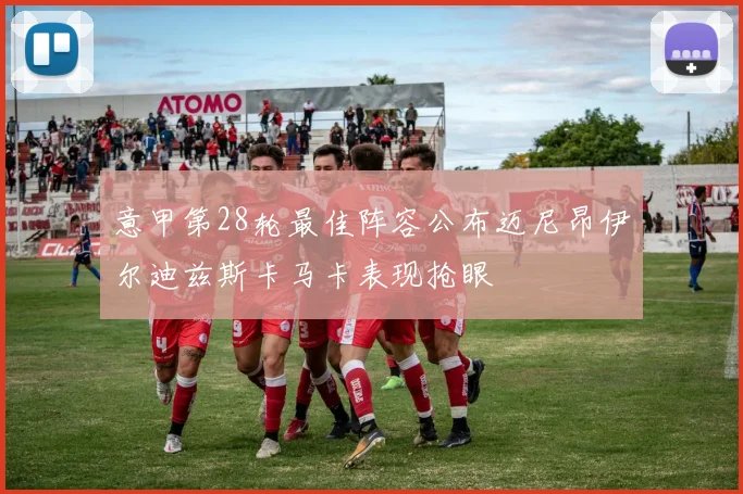 意甲第28轮最佳阵容公布迈尼昂伊尔迪兹斯卡马卡表现抢眼