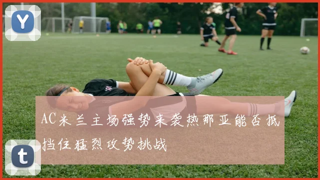 AC米兰主场强势来袭热那亚能否抵挡住猛烈攻势挑战