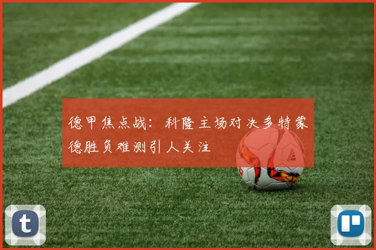 德甲焦点战：科隆主场对决多特蒙德胜负难测引人关注