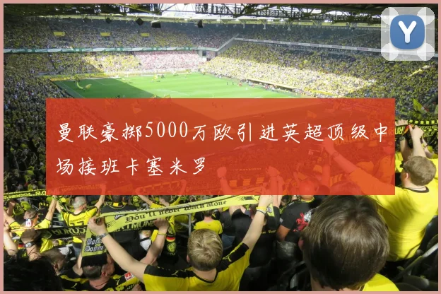 曼联豪掷5000万欧引进英超顶级中场接班卡塞米罗