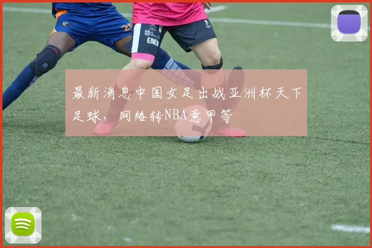 最新消息中国女足出战亚洲杯天下足球，网络转NBA意甲等