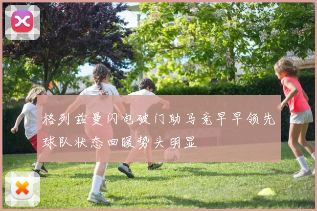 格列兹曼闪电破门助马竞早早领先球队状态回暖势头明显